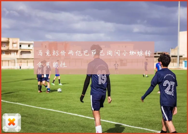 马竞标价两亿巴萨已询问小蜘蛛转会可能性