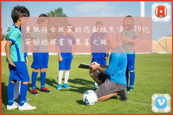 曼联转会政策的悲剧性失误：20亿英镑的挥霍与衰落之路