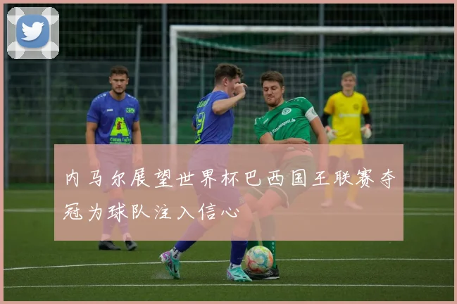 内马尔展望世界杯巴西国王联赛夺冠为球队注入信心