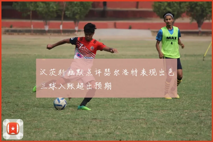 汉茨科幽默点评瑟尔洛特表现出色三球入账超出预期