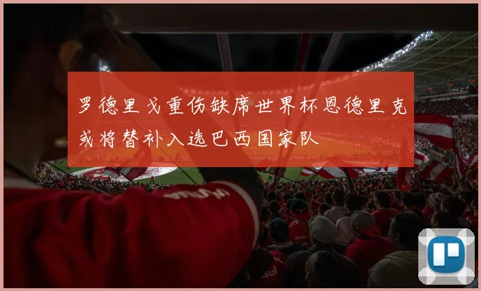 罗德里戈重伤缺席世界杯恩德里克或将替补入选巴西国家队