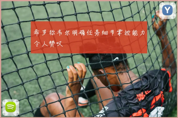 希罗称韦尔明确任务细节掌控能力令人赞叹