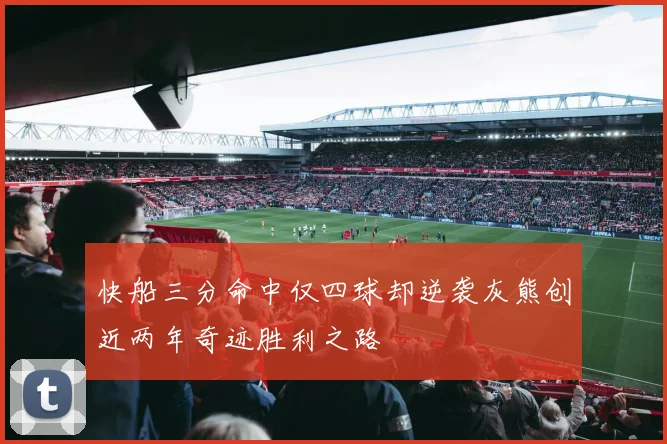 快船三分命中仅四球却逆袭灰熊创近两年奇迹胜利之路