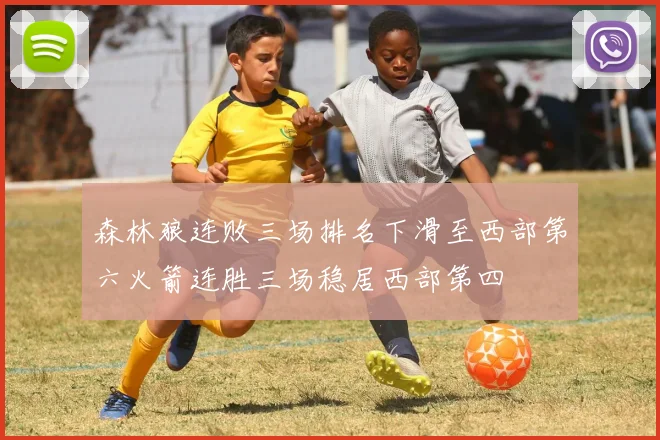 森林狼连败三场排名下滑至西部第六火箭连胜三场稳居西部第四