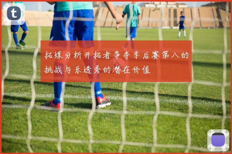拓媒分析开拓者争夺季后赛第八的挑战与乐透秀的潜在价值