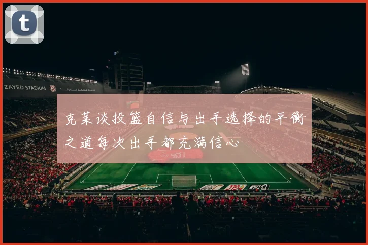 克莱谈投篮自信与出手选择的平衡之道每次出手都充满信心