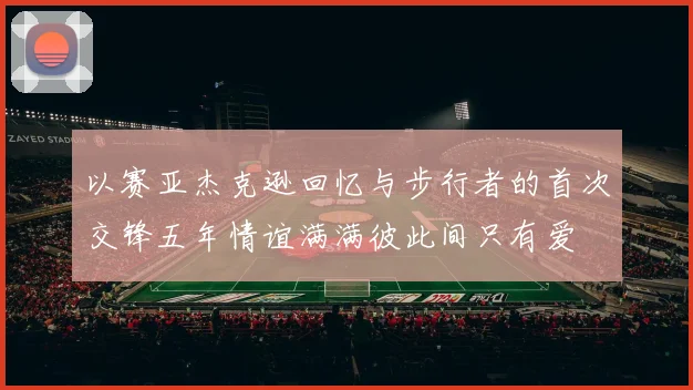 以赛亚杰克逊回忆与步行者的首次交锋五年情谊满满彼此间只有爱