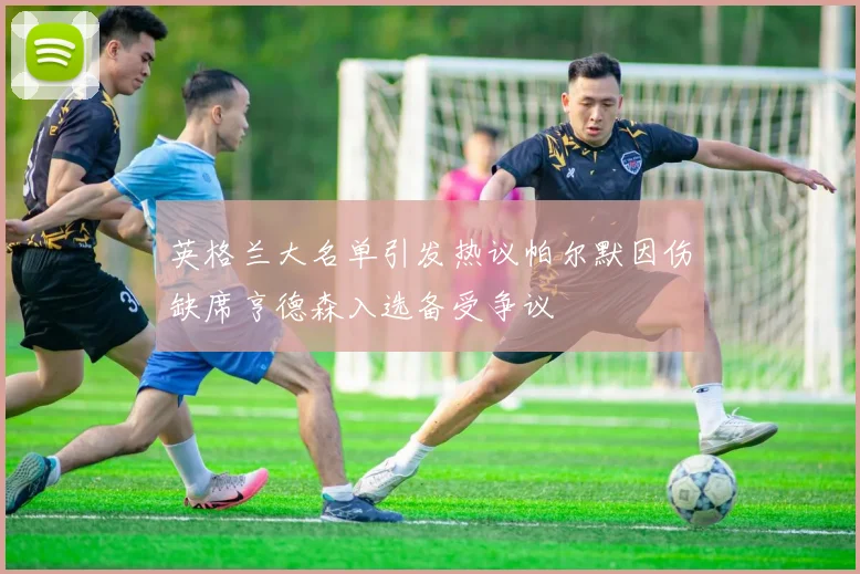 英格兰大名单引发热议帕尔默因伤缺席亨德森入选备受争议