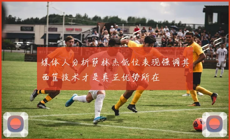 媒体人分析萨林杰低位表现强调其面筐技术才是真正优势所在