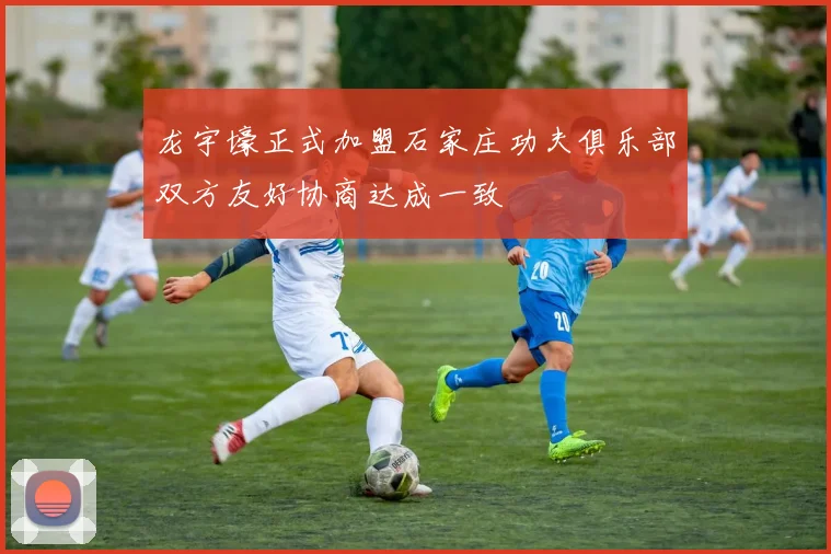 龙宇壕正式加盟石家庄功夫俱乐部双方友好协商达成一致