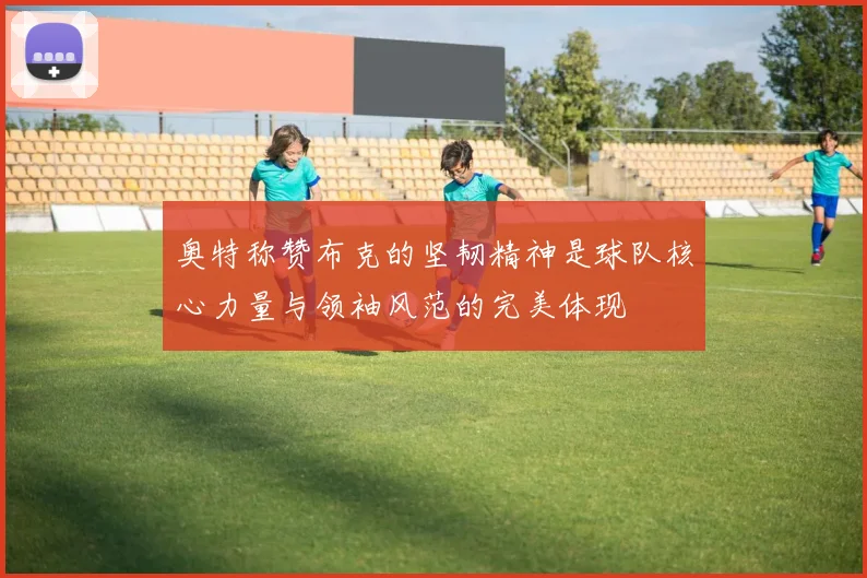奥特称赞布克的坚韧精神是球队核心力量与领袖风范的完美体现