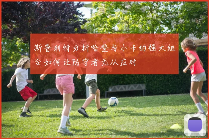 斯普利特分析哈登与小卡的强大组合如何让防守者无从应对