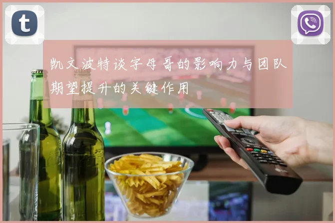 凯文波特谈字母哥的影响力与团队期望提升的关键作用