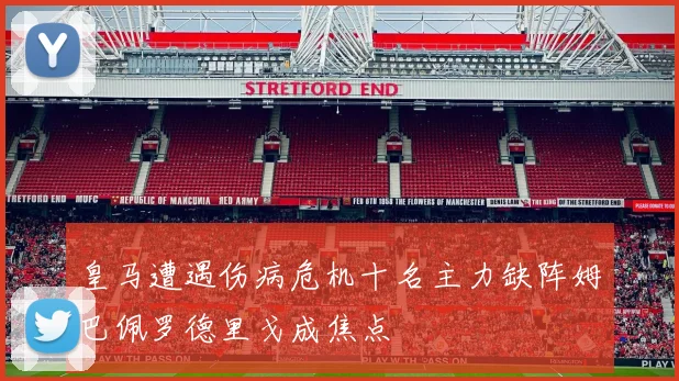 皇马遭遇伤病危机十名主力缺阵姆巴佩罗德里戈成焦点