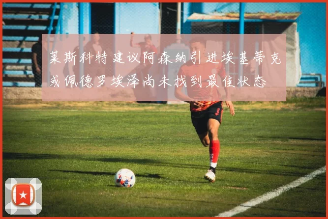莱斯科特建议阿森纳引进埃基蒂克或佩德罗埃泽尚未找到最佳状态