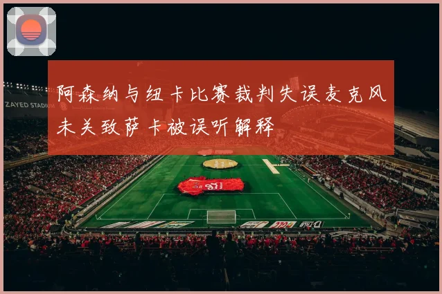 阿森纳与纽卡比赛裁判失误麦克风未关致萨卡被误听解释