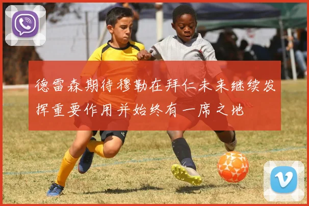 德雷森期待穆勒在拜仁未来继续发挥重要作用并始终有一席之地