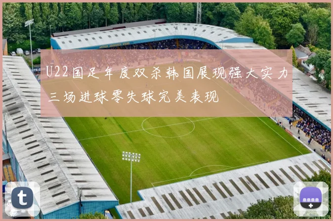 U22国足年度双杀韩国展现强大实力三场进球零失球完美表现