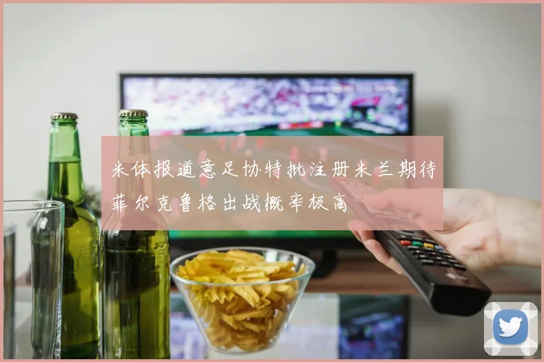 米体报道意足协特批注册米兰期待菲尔克鲁格出战概率极高