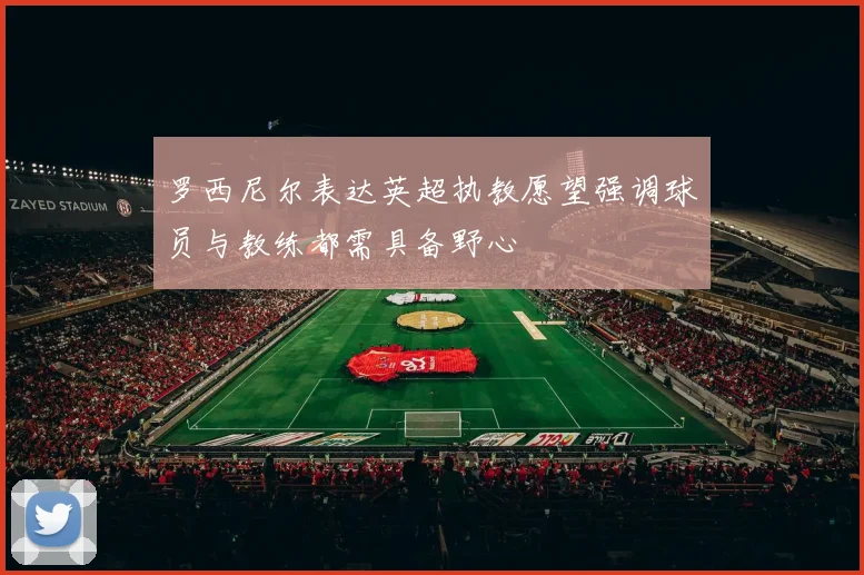 罗西尼尔表达英超执教愿望强调球员与教练都需具备野心