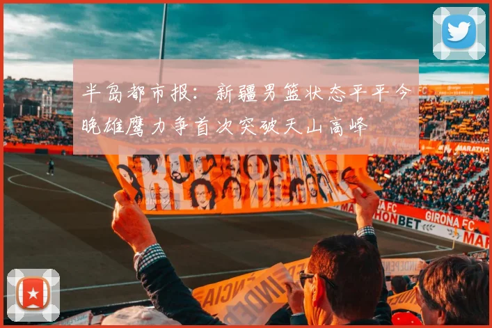 半岛都市报：新疆男篮状态平平今晚雄鹰力争首次突破天山高峰