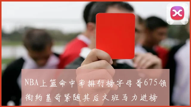 NBA上篮命中率排行榜字母哥675领衔约基奇紧随其后文班马力进榜