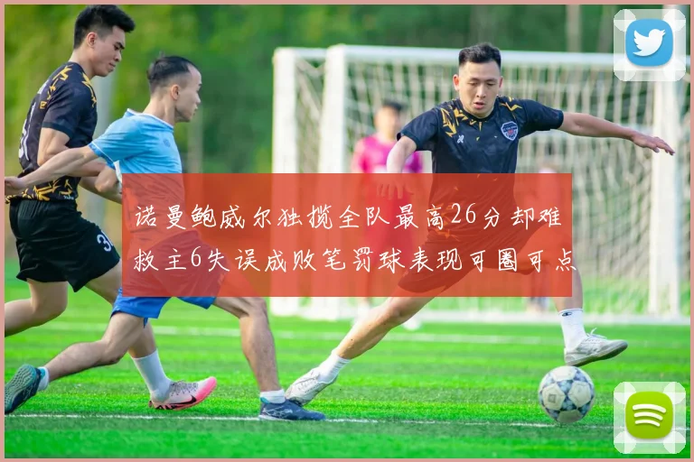 诺曼鲍威尔独揽全队最高26分却难救主6失误成败笔罚球表现可圈可点