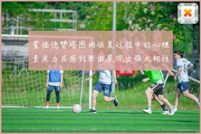 霍福德赞塔图姆恢复过程中的心理素质为其感到骄傲展现出强大韧性与决心