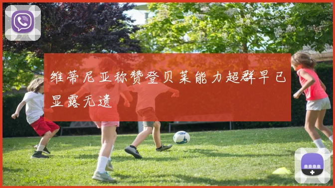 维蒂尼亚称赞登贝莱能力超群早已显露无遗
