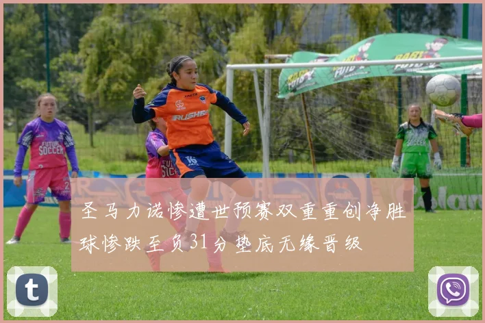 圣马力诺惨遭世预赛双重重创净胜球惨跌至负31分垫底无缘晋级
