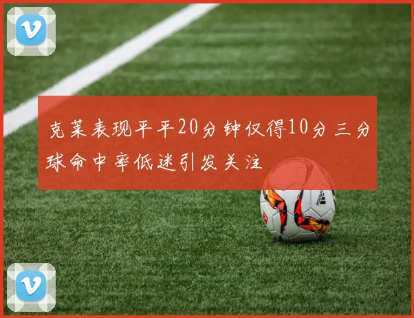 克莱表现平平20分钟仅得10分三分球命中率低迷引发关注